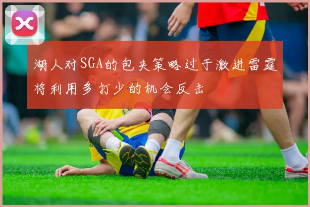 湖人对SGA的包夹策略过于激进雷霆将利用多打少的机会反击
