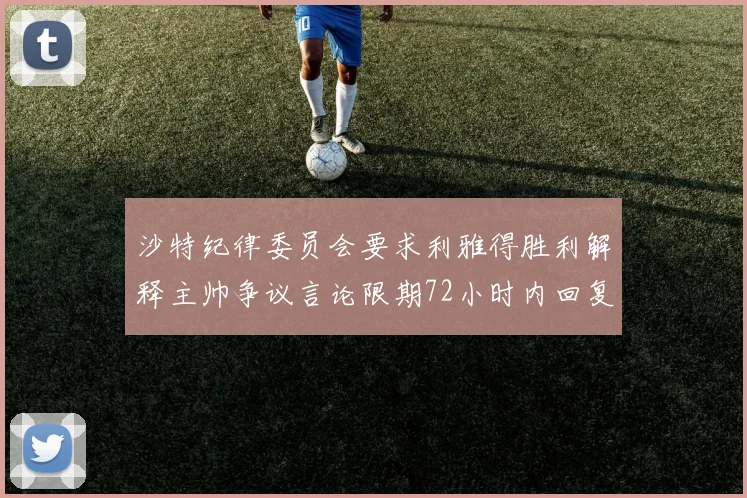 沙特纪律委员会要求利雅得胜利解释主帅争议言论限期72小时内回复