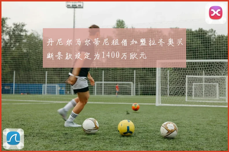 丹尼尔马尔蒂尼租借加盟拉齐奥买断条款设定为1400万欧元