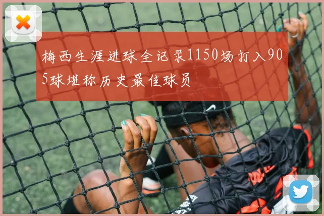 梅西生涯进球全记录1150场打入905球堪称历史最佳球员