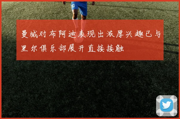 曼城对布阿迪表现出浓厚兴趣已与里尔俱乐部展开直接接触