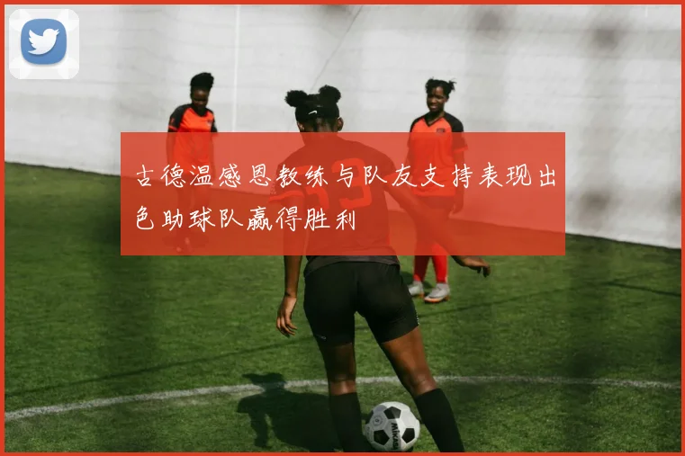 古德温感恩教练与队友支持表现出色助球队赢得胜利