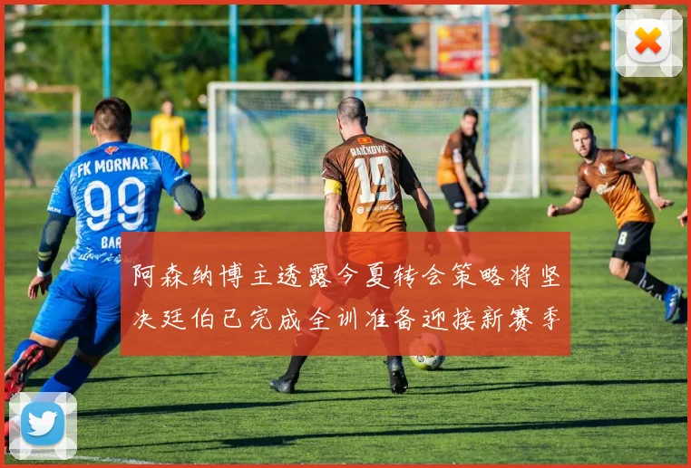 阿森纳博主透露今夏转会策略将坚决廷伯已完成全训准备迎接新赛季