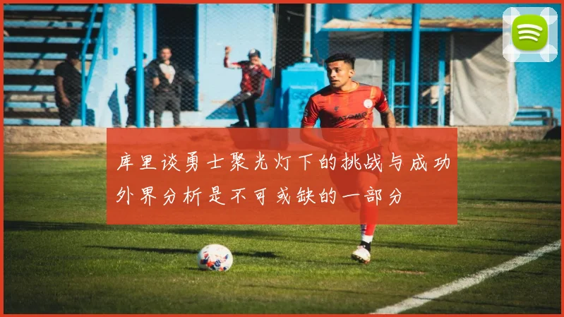 库里谈勇士聚光灯下的挑战与成功外界分析是不可或缺的一部分