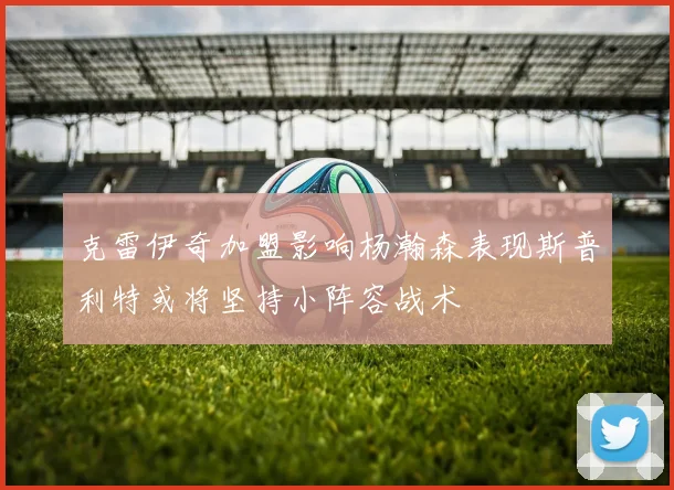 克雷伊奇加盟影响杨瀚森表现斯普利特或将坚持小阵容战术