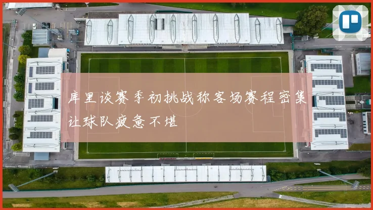 库里谈赛季初挑战称客场赛程密集让球队疲惫不堪