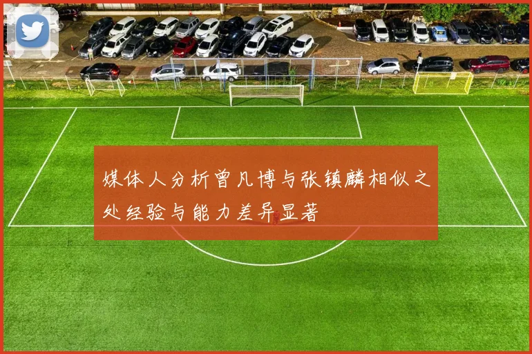 媒体人分析曾凡博与张镇麟相似之处经验与能力差异显著