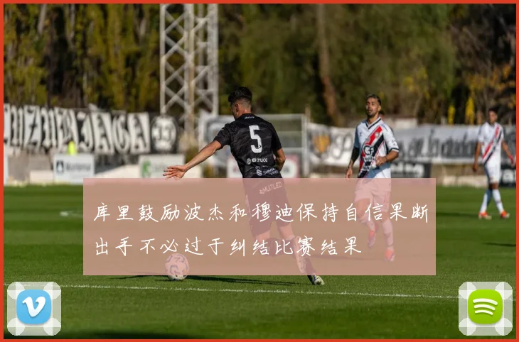 库里鼓励波杰和穆迪保持自信果断出手不必过于纠结比赛结果
