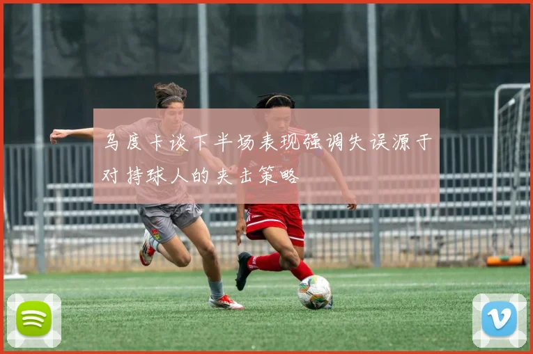 乌度卡谈下半场表现强调失误源于对持球人的夹击策略