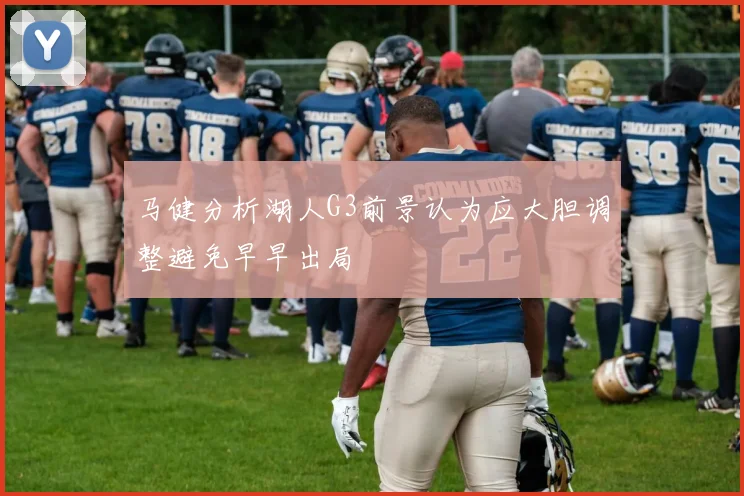 马健分析湖人G3前景认为应大胆调整避免早早出局