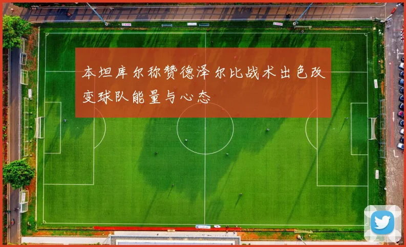 本坦库尔称赞德泽尔比战术出色改变球队能量与心态