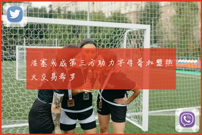 活塞或成第三方助力字母哥加盟热火交易希罗