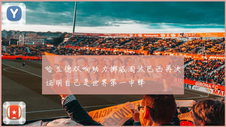哈兰德双响助力挪威淘汰巴西再次证明自己是世界第一中锋