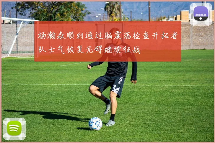 杨瀚森顺利通过脑震荡检查开拓者队士气恢复无碍继续征战