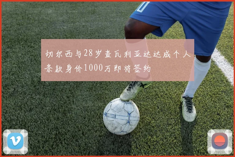 切尔西与28岁查瓦利亚达达成个人条款身价1000万即将签约