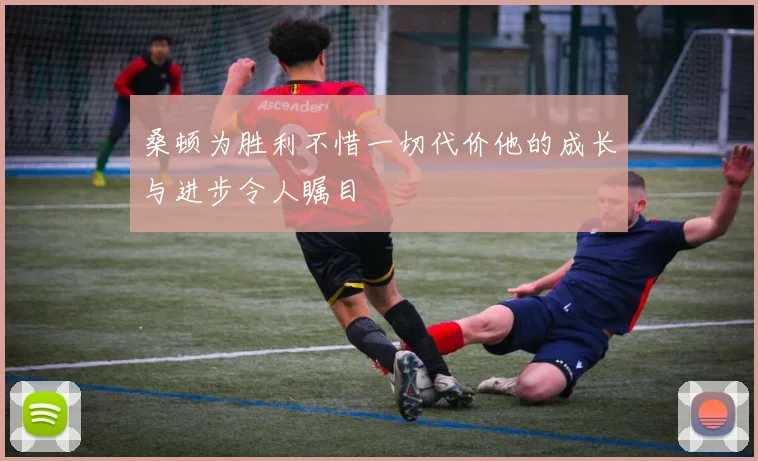 桑顿为胜利不惜一切代价他的成长与进步令人瞩目