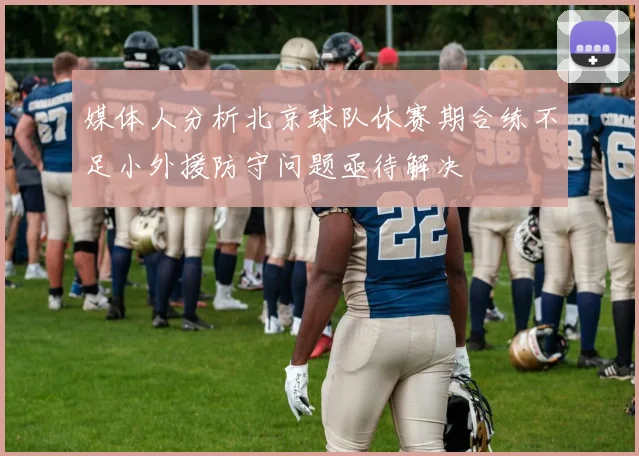媒体人分析北京球队休赛期合练不足小外援防守问题亟待解决