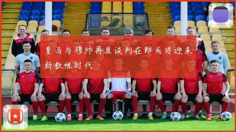 皇马与穆帅再度谈判在即或将迎来新教练时代