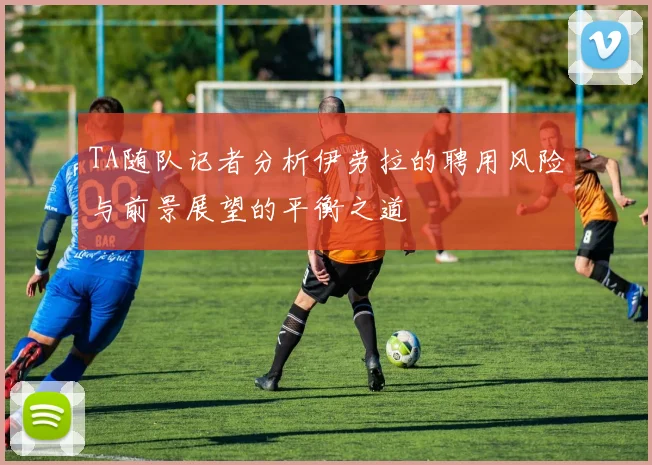 TA随队记者分析伊劳拉的聘用风险与前景展望的平衡之道