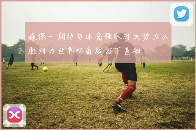 森保一期待与冰岛强队对决努力以胜利为世界杯备战打下基础
