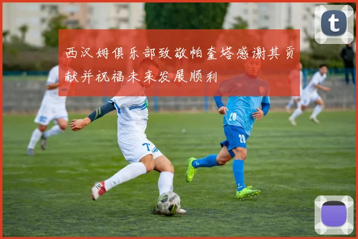西汉姆俱乐部致敬帕奎塔感谢其贡献并祝福未来发展顺利