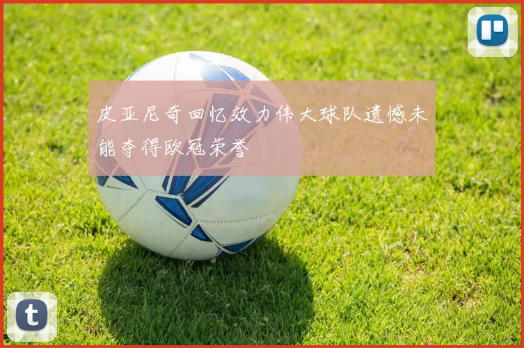 皮亚尼奇回忆效力伟大球队遗憾未能夺得欧冠荣誉