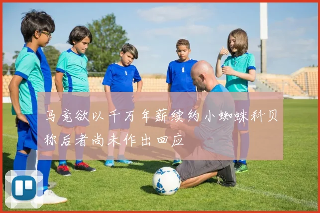 马竞欲以千万年薪续约小蜘蛛科贝称后者尚未作出回应