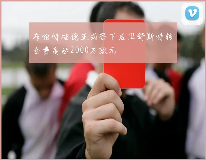 布伦特福德正式签下后卫舒斯特转会费高达2000万欧元