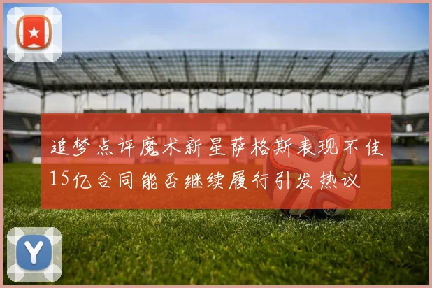 追梦点评魔术新星萨格斯表现不佳15亿合同能否继续履行引发热议