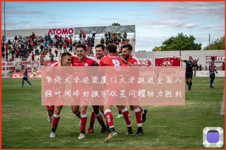 华侨大学逆袭厦门大学挺进全国八强叶润峰刘振宇双星闪耀助力胜利
