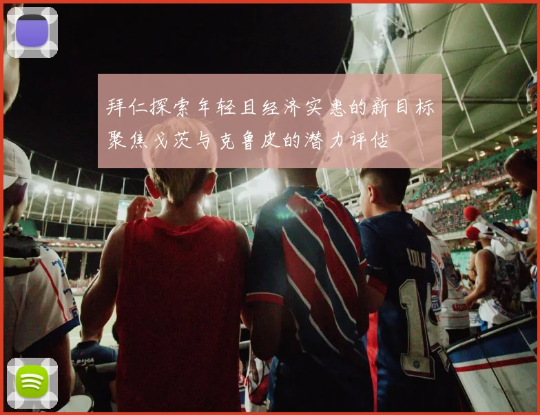 拜仁探索年轻且经济实惠的新目标聚焦戈茨与克鲁皮的潜力评估