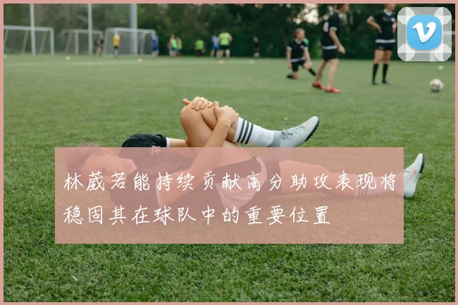 林葳若能持续贡献高分助攻表现将稳固其在球队中的重要位置