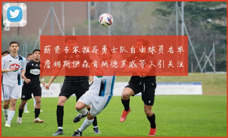 薪资专家推荐勇士队自由球员名单詹姆斯伊森肯纳德罗威等人引关注