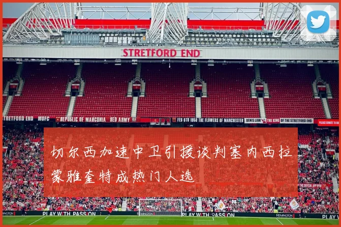 切尔西加速中卫引援谈判塞内西拉蒙雅奎特成热门人选