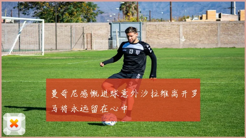 曼奇尼感慨进球意外沙拉维离开罗马将永远留在心中