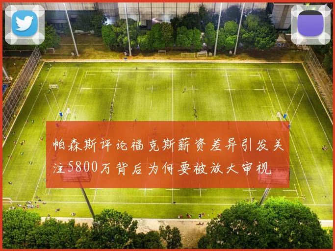 帕森斯评论福克斯薪资差异引发关注5800万背后为何要被放大审视
