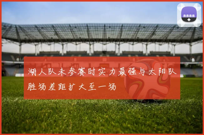 湖人队未参赛时实力最强与太阳队胜场差距扩大至一场